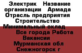 Электрик › Название организации ­ Армада › Отрасль предприятия ­ Строительство › Минимальный оклад ­ 18 000 - Все города Работа » Вакансии   . Мурманская обл.,Снежногорск г.